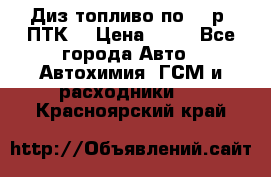 Диз.топливо по 30 р. ПТК. › Цена ­ 30 - Все города Авто » Автохимия, ГСМ и расходники   . Красноярский край